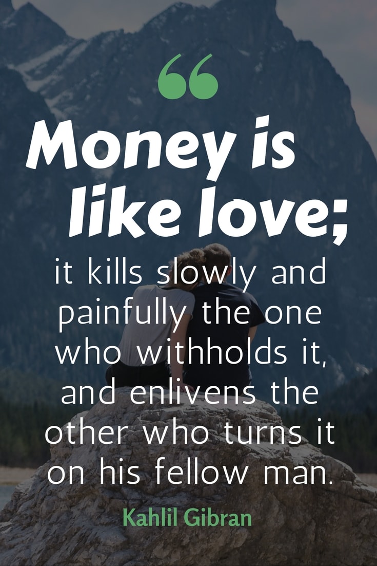 Money is like love; it kills slowly and painfully the one who withholds it, and enlivens the other who turns it on his fellow man. Kahlil gibran