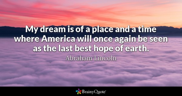 My dream is of a place and a time where America will once again be seen as the last best hope of earth – Abraham Lincoln