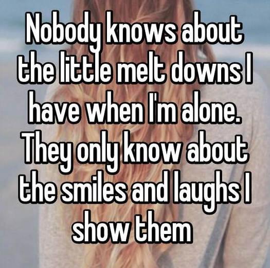 Nobody knows about the little melt downs I have when I’m alone. They only know about the smiles and laughs I show them