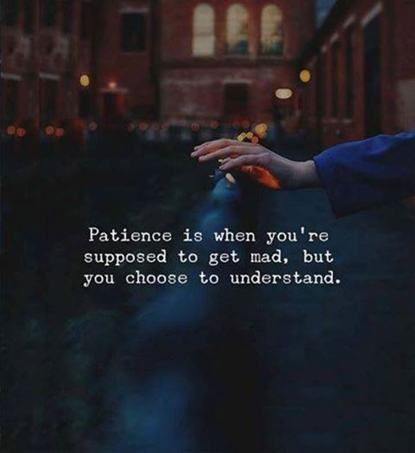 Patience is when you’re supposed to get mad byt you choose to understand
