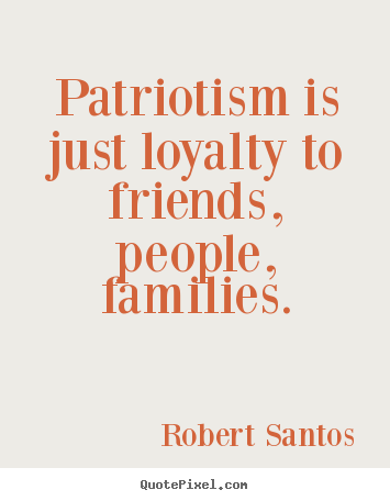 Patriotism is just loyalty to friends, people, families – Robert Santos