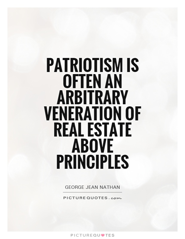 Patriotism is often an arbitrary veneration of real estate above principles. George jean nathan