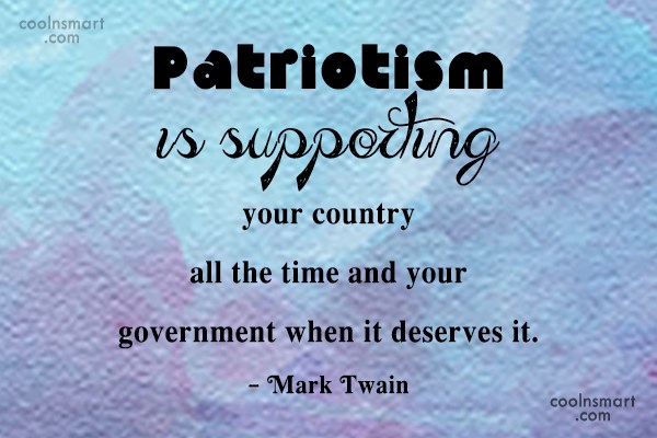Patriotism is supporting your country all the. time and your government when it deserves it – Mark Twain