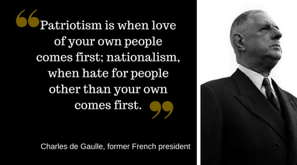 Patriotism is when love of your own people comes first; nationalism, when hate for people other than your own comes first. Charles de Gaulle