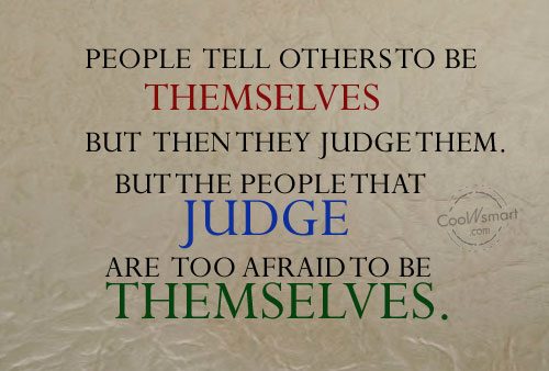 People tell others to be themselves but then they judge them. but the people that judge are too afraid to be themselves