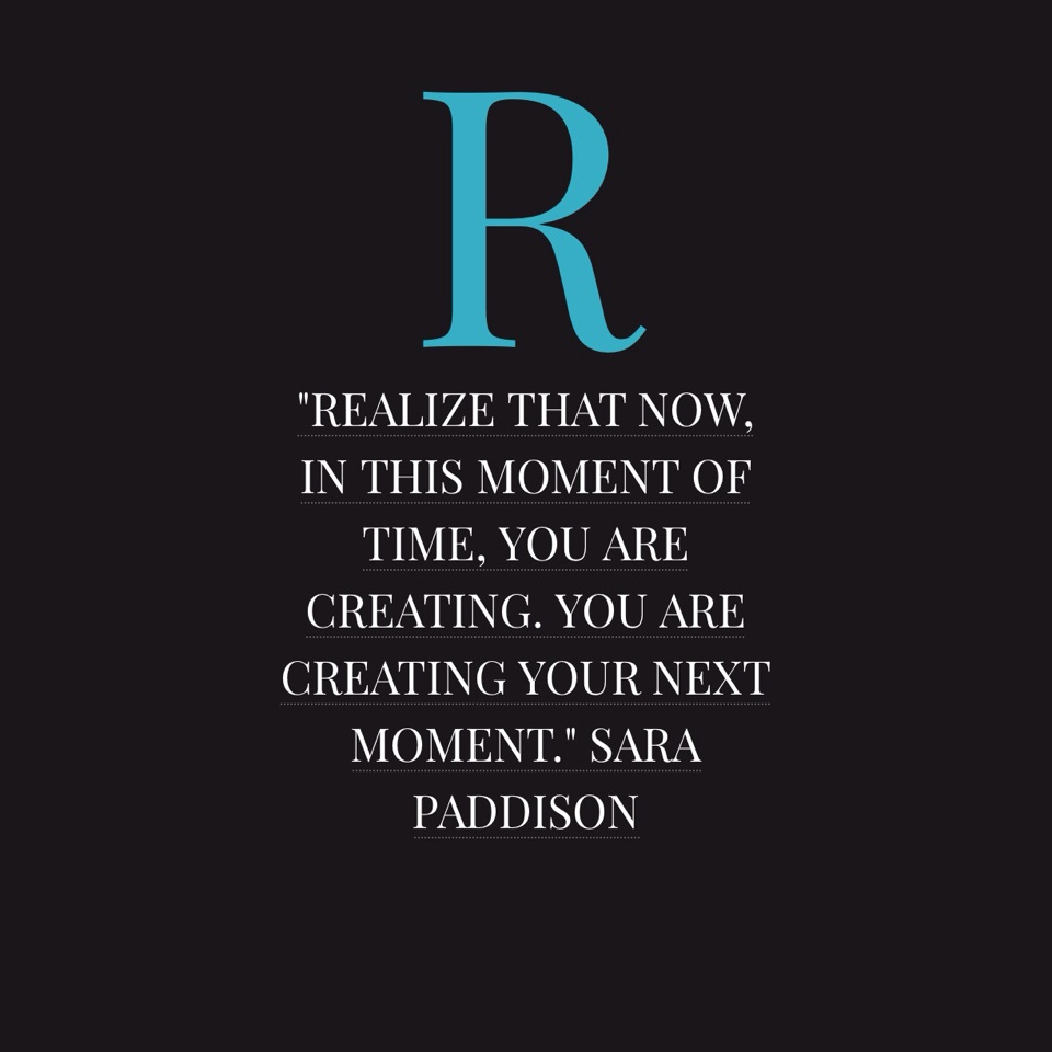 Realize that now, in this moment of time, you are creating. You are creating your next moment. sara paddison