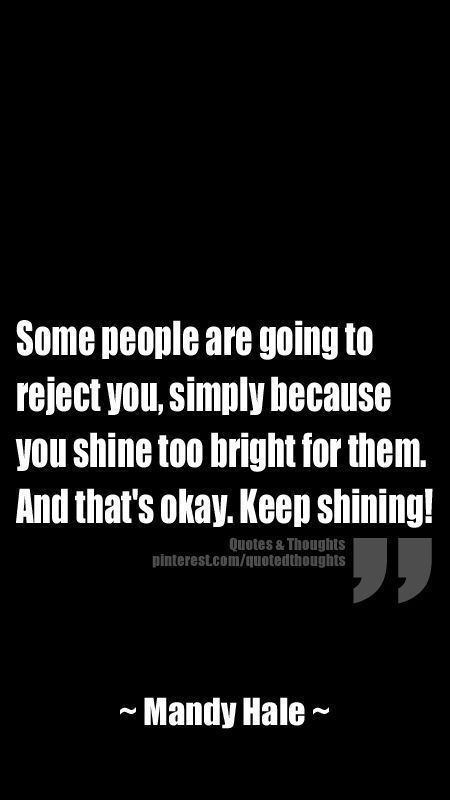 Some people are going yo reject you, simple because you shine too bright for them.. Keep shining. Mandy Hale