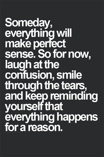 Someday everything will make perfect sense so for now laugh at the confusion smile through the tears and …
