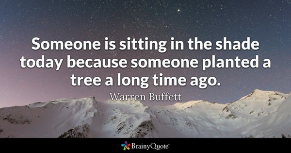 Someone is sitting in the shade today because someone planted a tree a long time ago. Warren Buffett