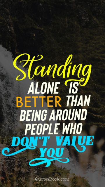 Standing alone is better than being around people who don’t value