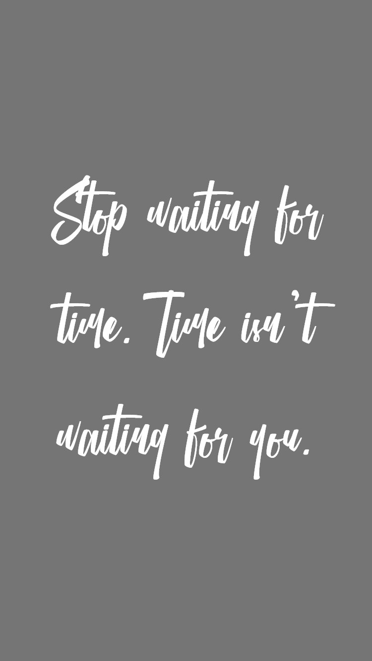 Stop waiting for time. time isn’t waiting for you