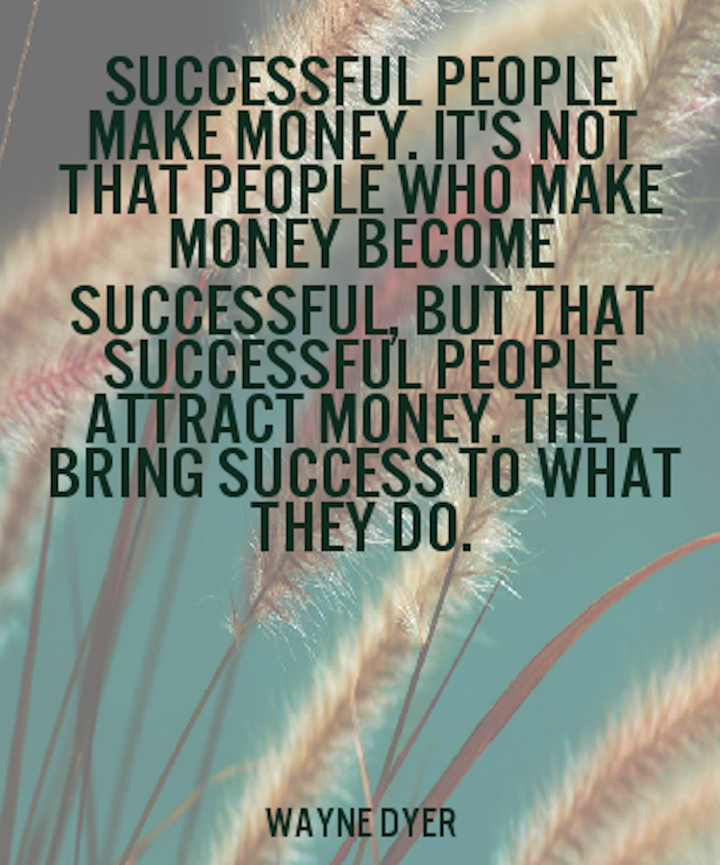 Successful people make money. It’s not that people who make money become successful, but that successful people attract money. They bring success to what they do. wayne dyer