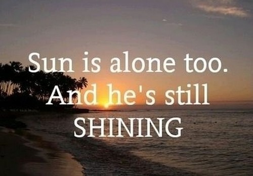 Sun is alone too. And he’s still shining