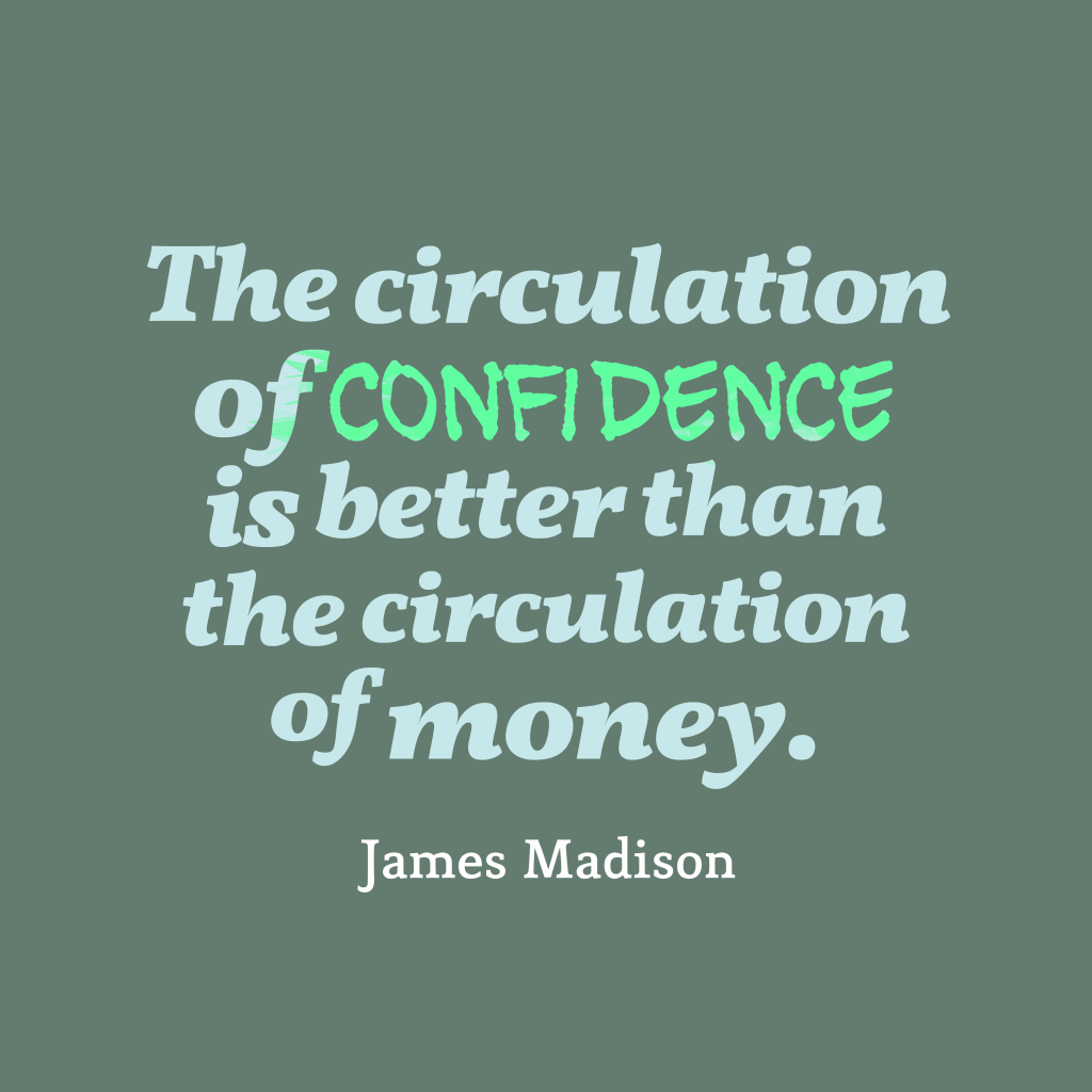 The circulation of confidence is better than the circulation of money. James Madison