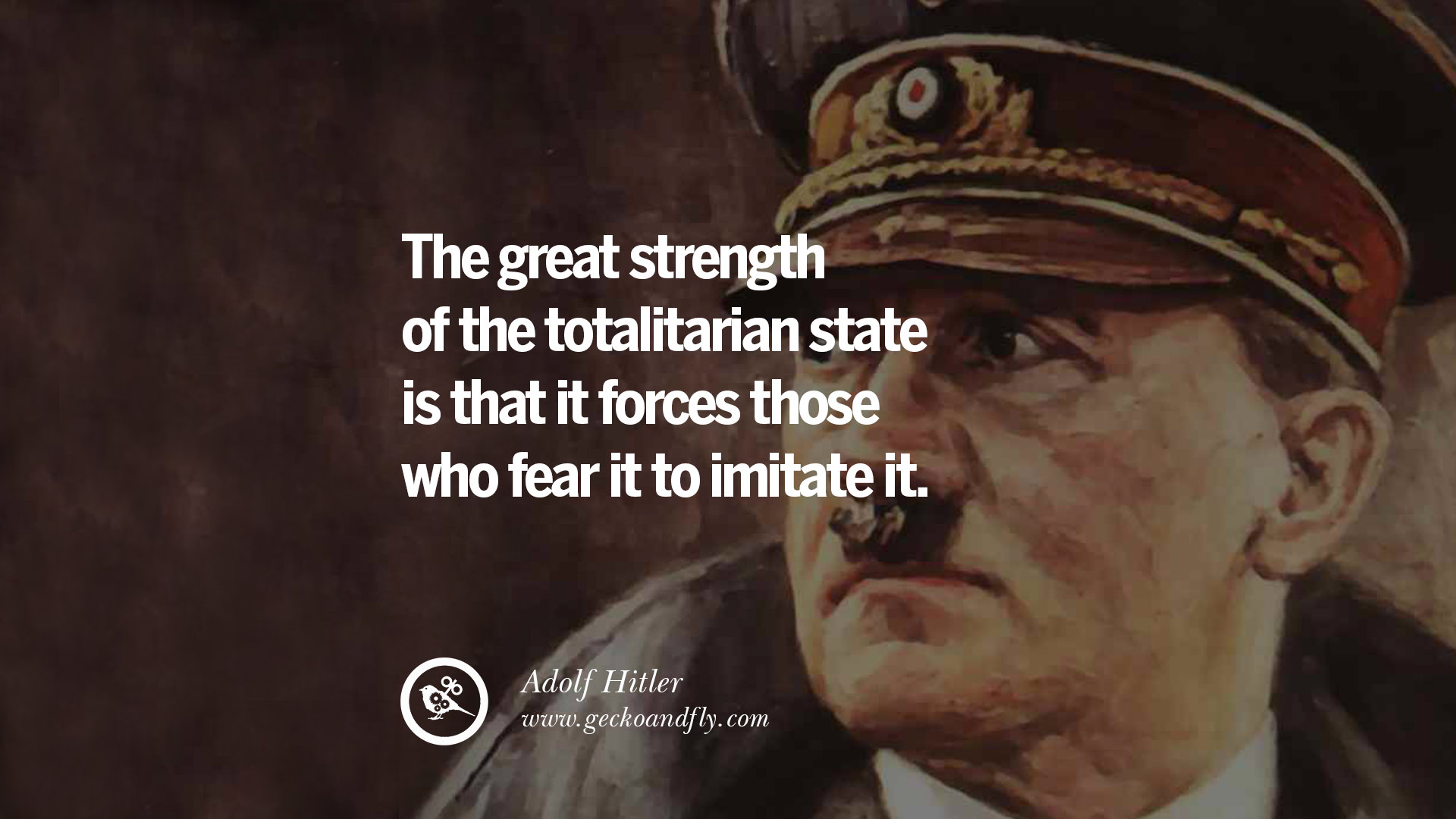 The great strength of the totalitarian state is that it force those who fears it to imitate it – Adolf Hitler
