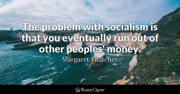 The problem with socialism is that you eventually run out of other peoples’ money. Margaret Thatcher