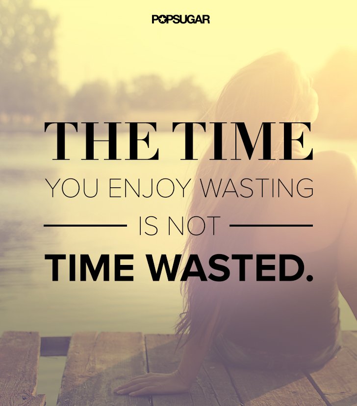 The time you enjoy wasting is not time wasted