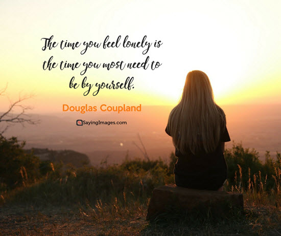 The time you feel lonely is the time you most need to be by yourself. Douglas Coupland
