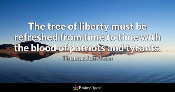 The tree of liberty must be refreshed from time to time with the blood of patriots and tyrants – Thomas Jefferson