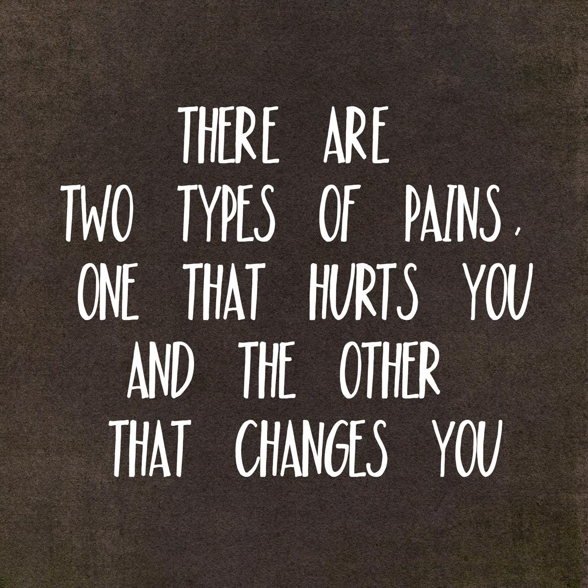 There are two types of pains. One that hurts you and the other that changes you