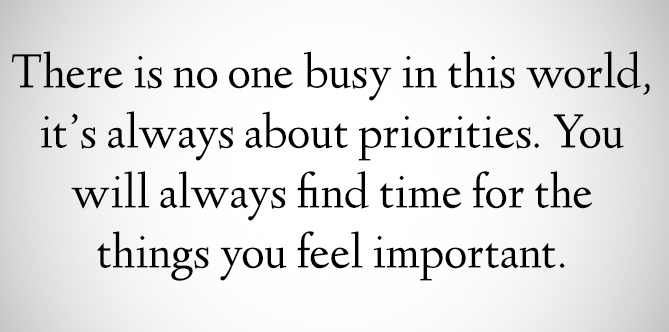 There is no one busy in this world, it`s always about priorities. You will always find time for the things you feel important.