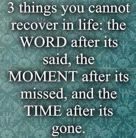 Three things you cannot recover in life the word after it’s said, the moment after it’s missed, and the time after it’s gone. – Tiny Buddha.
