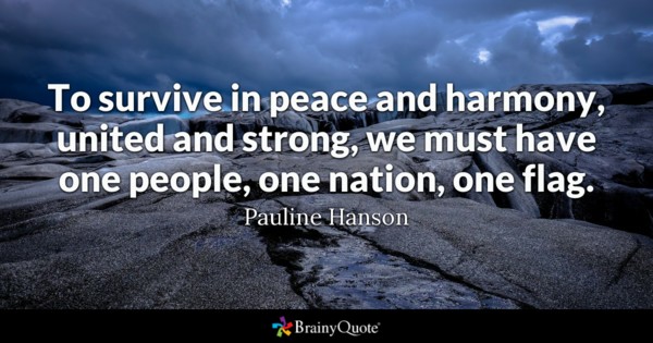 To survive in peace and harmony, united and strong, we must have one people one nation one flag – Pauline Hanson