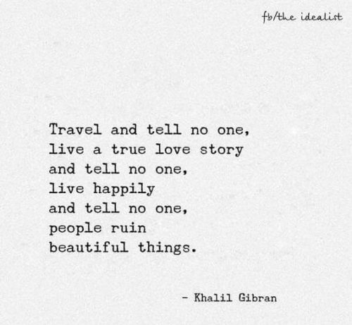 Travel and tell no one, live a true love story and tell no one, live happily and tell no one, people ruin beautiful things. Kahlil Gibran