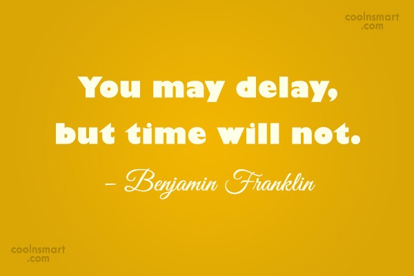 You may delay, but time will not. benjamin franklin