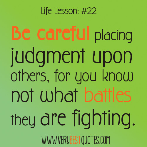 be careful placing judgment upon others, for you know not what battles they are fighting.