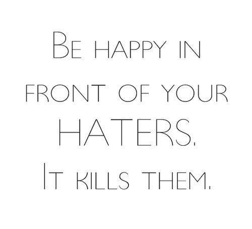 be happy in front of your haters, it kills them