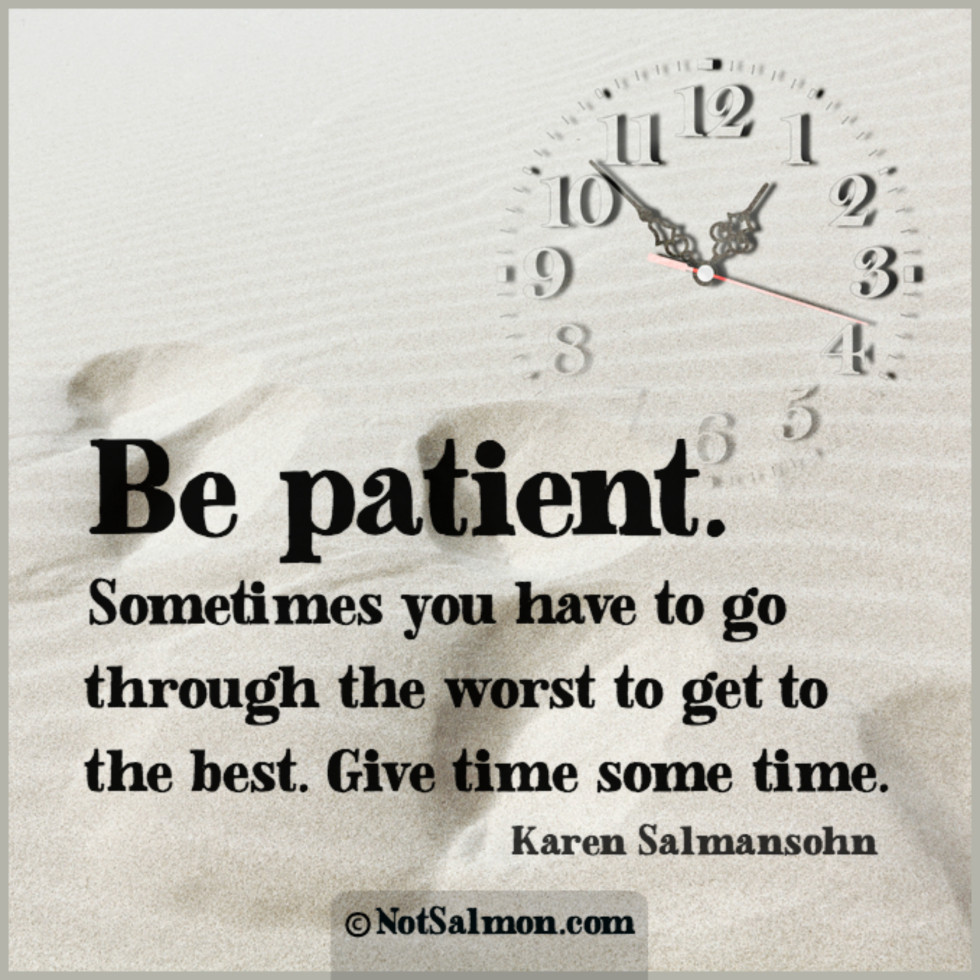 be patient sometimes you have to go through the worst to get to the best. give time some time. karen salmansohn
