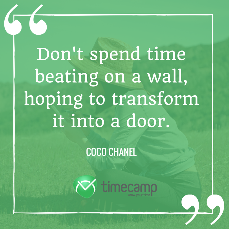 don’t spend time beating on a wall, hoping to transform in into a door. coco chanel