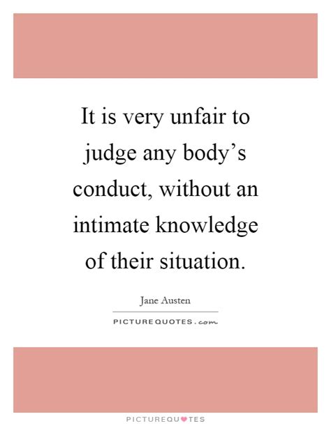 it is very unfair to judge any body’s conduct, without an intimate knowledge of their situation. jane austen