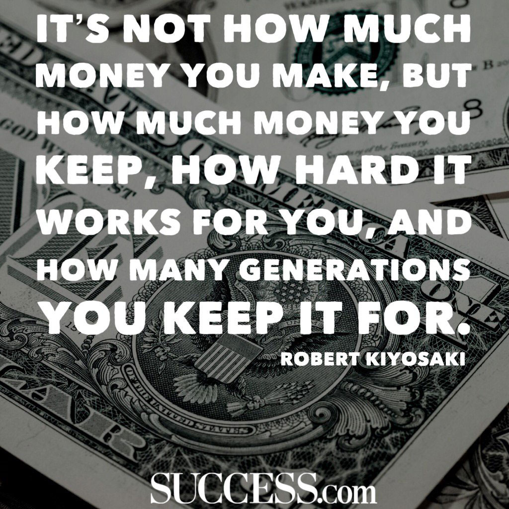 it’s not how much money you make, but how much money you keep, how hard it works for you and how many generations you keep it on. Robert Kiyosaki