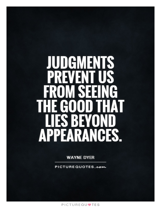 judgements prevent us from seeing the good that lies beyond appearances. Wayne Dyer