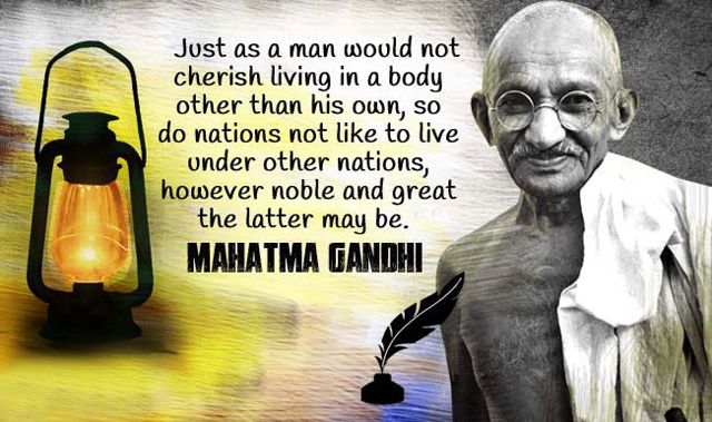 just as a man would not cherish living in a body other than his own so do nations not like to live under other nations however noble and great the latter may be – Mahatma Gandhi