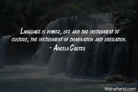 language is power, life and the instrument of culture, the instrument of domination and uberation. angela carter