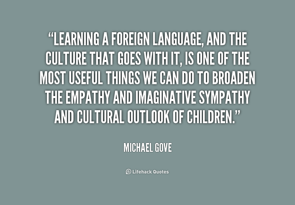 languages a foreign language and the culture that goes with it is one of the most useful things we can do to broaden the empathy and …. michael gove