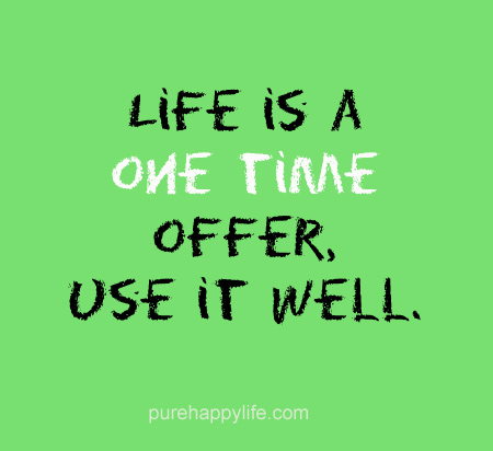 life is a one time offer use it well