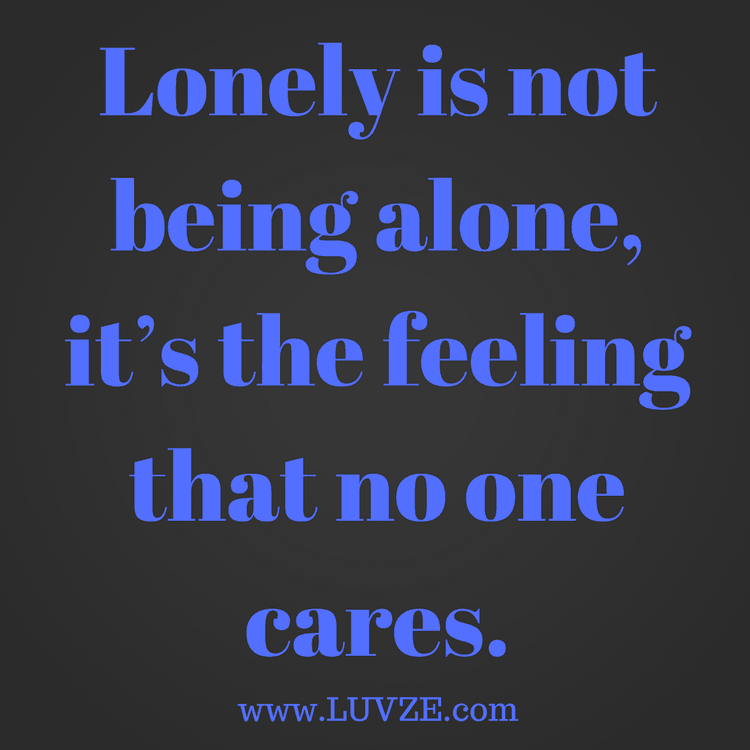 lonely is not being alone, it’s the feeling that no one cares
