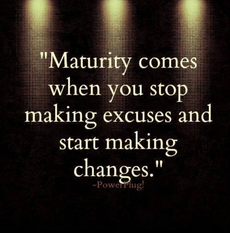 maturity comes when you stop making excuses and start making changes