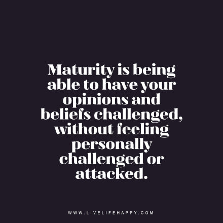 maturity is being able to have your opinions and beliefs challenged, without feeling personally challenged or attacked