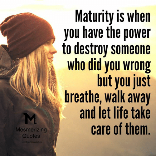 maturity is when you have the power to destroy someone who did you wrong but you just breathe, walk away and let life take care of them