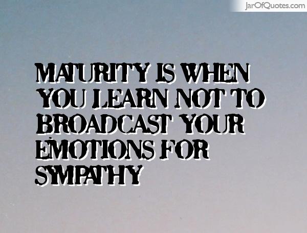 maturity is when you learn not to broadcast your emotions for sympathy