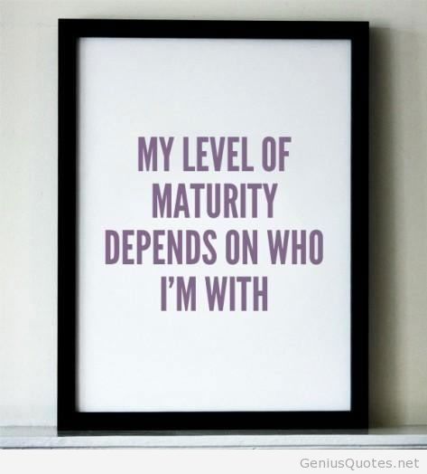 my level of maturity depends on who i’m with