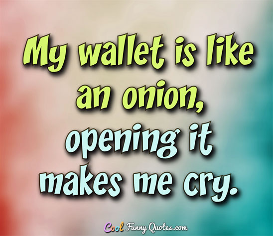 my wallet is like an onion, opening it makes me cry