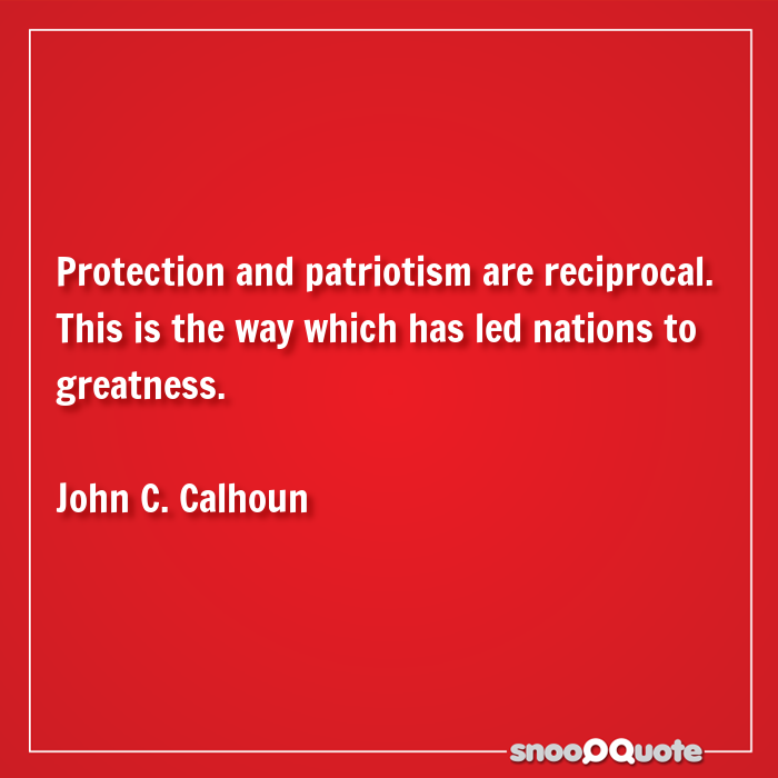 protection and patriotism are reciprocal. this is the way which has led nations to greatness. john c. calhoun