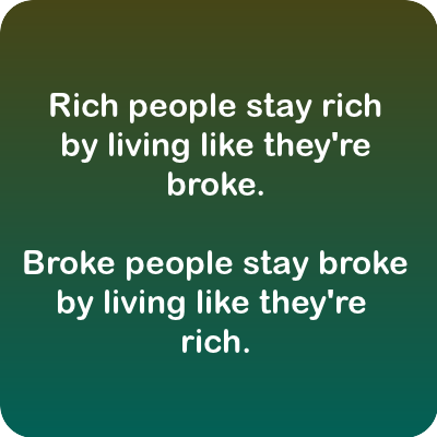 rich people stay rich by living like they’re broke. broke people stay broke by living like they’re rich