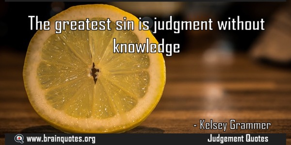 the greatest sin is judgment without knowledge. kelsey grammer